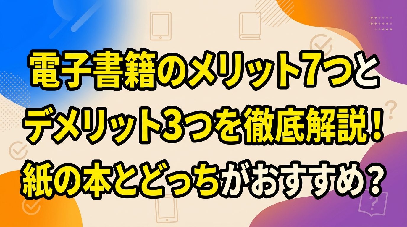 電子書籍のメリット7つとデメリット3つを徹底解説!紙の本とどっちがおすすめ?
